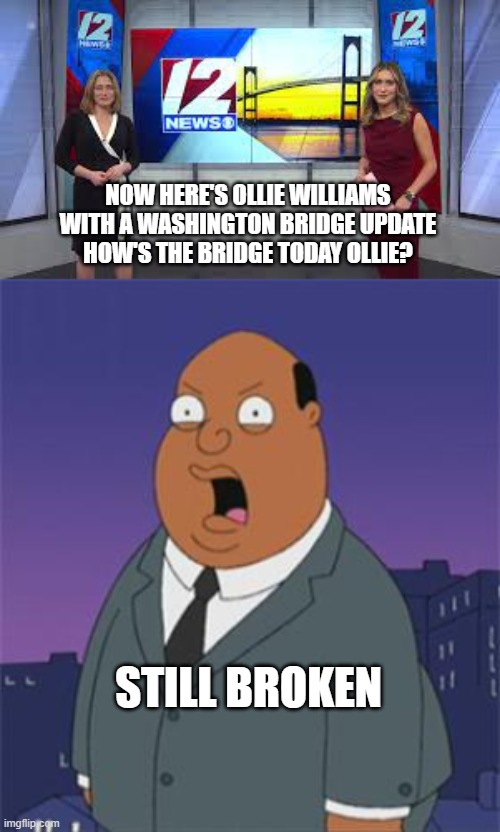 Washington Bridge Update | NOW HERE'S OLLIE WILLIAMS WITH A WASHINGTON BRIDGE UPDATE
HOW'S THE BRIDGE TODAY OLLIE? STILL BROKEN | image tagged in bridge | made w/ Imgflip meme maker