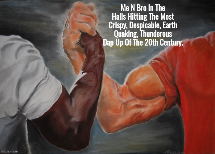 It Be Godly | Me N Bro In The Halls Hitting The Most Crispy, Despicable, Earth Quaking, Thunderous Dap Up Of The 20th Century. | image tagged in memes,epic handshake | made w/ Imgflip meme maker