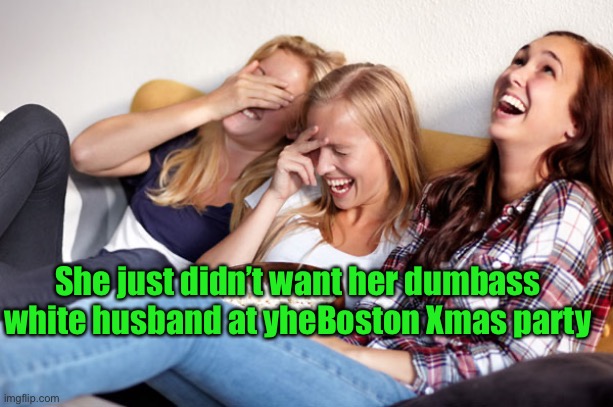 Women laughing | She just didn’t want her dumbass white husband at yheBoston Xmas party | image tagged in women laughing | made w/ Imgflip meme maker