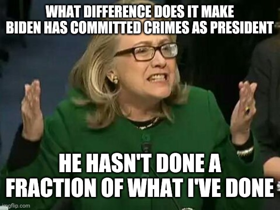 Biden criminal | WHAT DIFFERENCE DOES IT MAKE BIDEN HAS COMMITTED CRIMES AS PRESIDENT; HE HASN'T DONE A FRACTION OF WHAT I'VE DONE | image tagged in hillary what difference does it make,funny memes | made w/ Imgflip meme maker