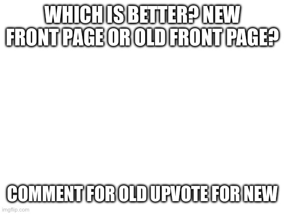 I miss my old account hahaha T.T | WHICH IS BETTER? NEW FRONT PAGE OR OLD FRONT PAGE? COMMENT FOR OLD UPVOTE FOR NEW | image tagged in blank white template,upvote begging,upvote if you agree | made w/ Imgflip meme maker