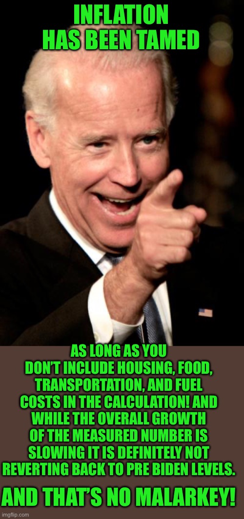 Smilin Biden Meme | INFLATION HAS BEEN TAMED AS LONG AS YOU DON’T INCLUDE HOUSING, FOOD, TRANSPORTATION, AND FUEL COSTS IN THE CALCULATION! AND WHILE THE OVERAL | image tagged in memes,smilin biden | made w/ Imgflip meme maker