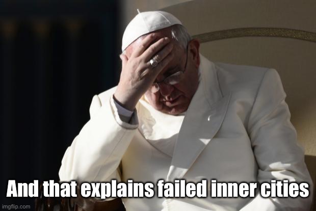 Pope Francis Facepalm | And that explains failed inner cities | image tagged in pope francis facepalm | made w/ Imgflip meme maker