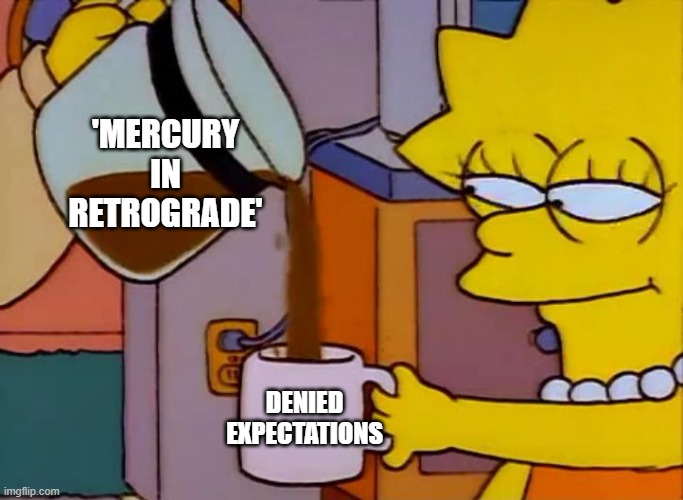Mercury retrograde - denied expectations | 'MERCURY IN RETROGRADE'; DENIED EXPECTATIONS | image tagged in lisa simpson coffee that x shit | made w/ Imgflip meme maker