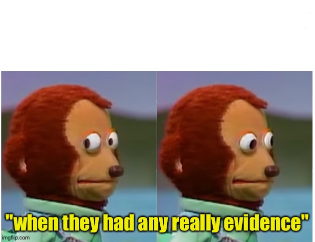 Monkey puppet looking away good quality | "when they had any really evidence" | image tagged in monkey puppet looking away good quality | made w/ Imgflip meme maker