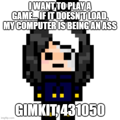 sorry | I WANT TO PLAY A GAME... IF IT DOESN'T LOAD, MY COMPUTER IS BEING AN ASS; GIMKIT, 431050 | image tagged in true cosmo_png | made w/ Imgflip meme maker