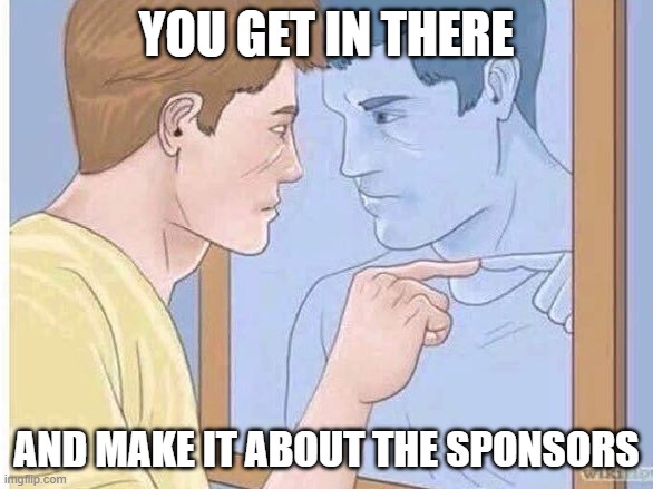 You Get In There | YOU GET IN THERE; AND MAKE IT ABOUT THE SPONSORS | image tagged in you get in there | made w/ Imgflip meme maker