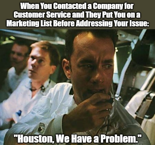 Individual Attention in the Digital Age | When You Contacted a Company for 
Customer Service and They Put You on a 
Marketing List Before Addressing Your Issue:; "Houston, We Have a Problem." | image tagged in houston we have a problem,human elements,customer service,spam,email scandal,lost a prospect | made w/ Imgflip meme maker