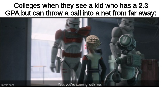 Colleges need to be careful about handing out scholarships to kids | Colleges when they see a kid who has a 2.3 GPA but can throw a ball into a net from far away: | image tagged in you you're coming with me,college,sports | made w/ Imgflip meme maker