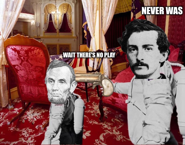 Lincoln Noooo . . . . | NEVER WAS; WAIT THERE'S NO PLAY | image tagged in lincoln,gun,john wilkes booth,1v1,clipped,cranking 90s | made w/ Imgflip meme maker