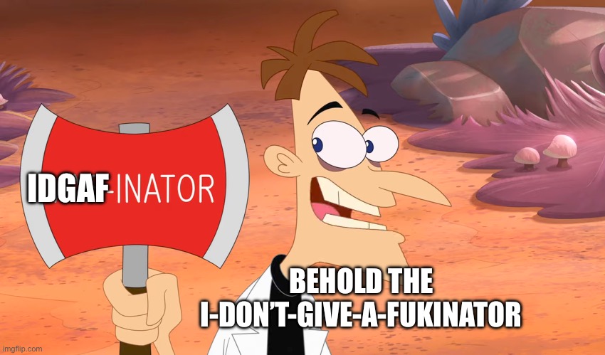 The I-DON’T-GIVE-A-FUKINATOR! | IDGAF; BEHOLD THE I-DON’T-GIVE-A-FUKINATOR | image tagged in axe-inator | made w/ Imgflip meme maker