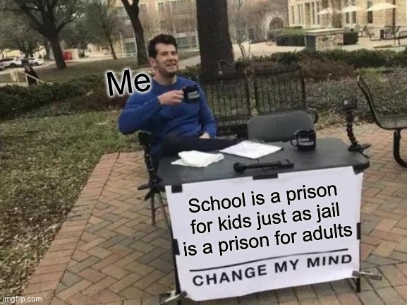 Change My Mind | Me; School is a prison for kids just as jail is a prison for adults | image tagged in memes,change my mind | made w/ Imgflip meme maker