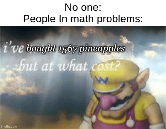 like fr how is this realistic | No one:
People In math problems:; bought 1567 pineapples | image tagged in i've won but at what cost | made w/ Imgflip meme maker