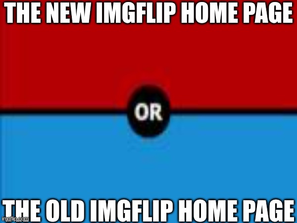 what do you all like better? | THE NEW IMGFLIP HOME PAGE; THE OLD IMGFLIP HOME PAGE | image tagged in lol | made w/ Imgflip meme maker