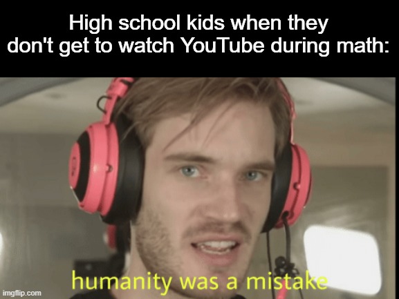 No break time, no math problem. | High school kids when they don't get to watch YouTube during math: | image tagged in humanity was a mistake,high school,math,youtube | made w/ Imgflip meme maker