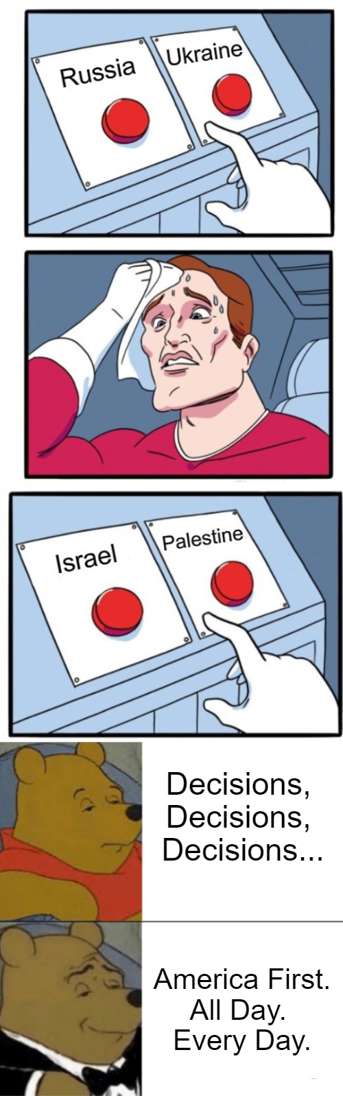 Easy Country Pickings | Decisions, 
Decisions, 
Decisions... America First. 
All Day. 
Every Day. | image tagged in russia vs ukraine,two buttons,israel vs palestine,tuxedo winnie,america first,maga | made w/ Imgflip meme maker