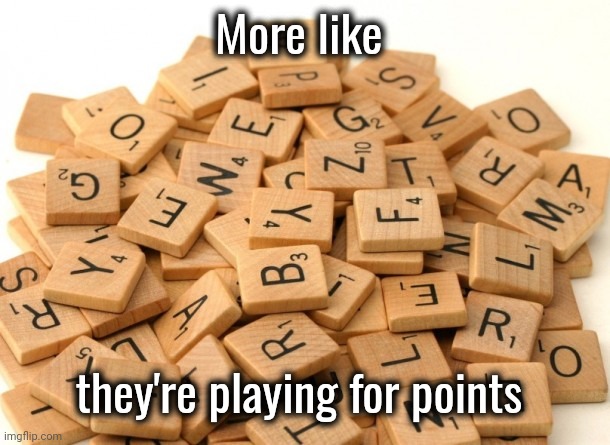 Scrabble Letters | More like they're playing for points | image tagged in scrabble letters | made w/ Imgflip meme maker