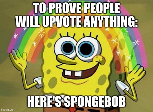 go on then, be angry | TO PROVE PEOPLE WILL UPVOTE ANYTHING:; HERE'S SPONGEBOB | image tagged in memes,imagination spongebob,fun,funny,spongebob,upvote begging | made w/ Imgflip meme maker