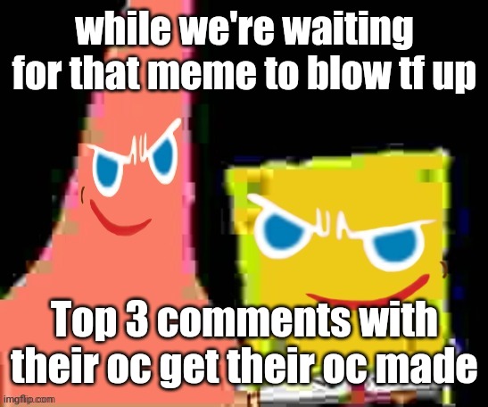 gingerpat & gingerbob | while we're waiting for that meme to blow tf up; Top 3 comments with their oc get their oc made | image tagged in gingerpat gingerbob | made w/ Imgflip meme maker