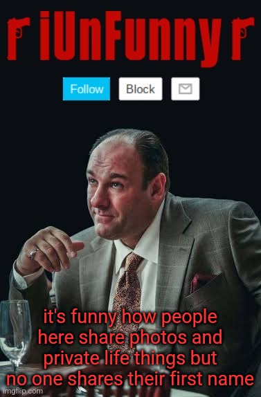 iUnFunny's Sopranos Template | it's funny how people here share photos and private life things but no one shares their first name | image tagged in iunfunny's sopranos template | made w/ Imgflip meme maker