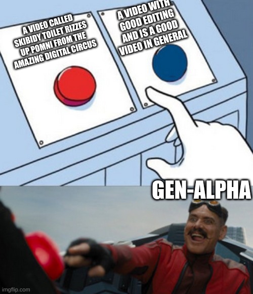 gen-alpha be like | A VIDEO WITH GOOD EDITING AND IS A GOOD VIDEO IN GENERAL; A VIDEO CALLED SKIBIDY TOILET RIZZES UP POMNI FROM THE AMAZING DIGITAL CIRCUS; GEN-ALPHA | image tagged in dr eggman | made w/ Imgflip meme maker