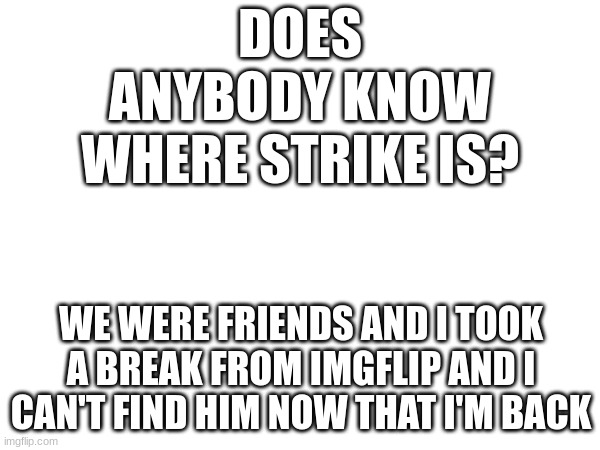 anybody know? | DOES ANYBODY KNOW WHERE STRIKE IS? WE WERE FRIENDS AND I TOOK A BREAK FROM IMGFLIP AND I CAN'T FIND HIM NOW THAT I'M BACK | image tagged in lol | made w/ Imgflip meme maker