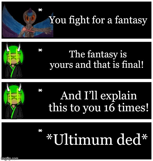 Do y’all get the reference? | You fight for a fantasy; The fantasy is yours and that is final! And I’ll explain this to you 16 times! *Ultimum ded* | image tagged in 4 undertale textboxes | made w/ Imgflip meme maker