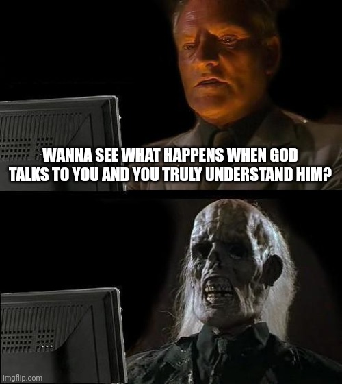 I'll Just Wait Here Meme | WANNA SEE WHAT HAPPENS WHEN GOD TALKS TO YOU AND YOU TRULY UNDERSTAND HIM? | image tagged in memes,i'll just wait here | made w/ Imgflip meme maker