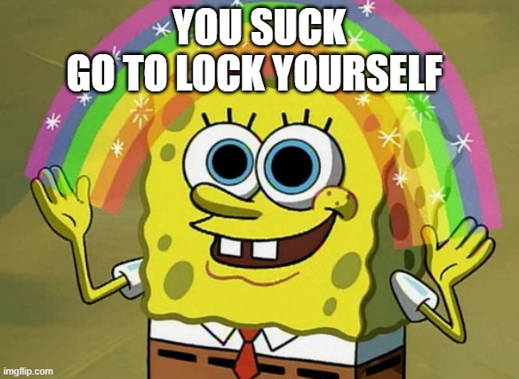 Imagination Spongebob Meme | YOU SUCK GO TO LOCK YOURSELF | image tagged in memes,imagination spongebob | made w/ Imgflip meme maker