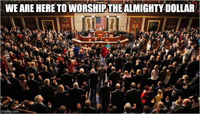 Congress | WE ARE HERE TO WORSHIP THE ALMIGHTY DOLLAR | image tagged in congress | made w/ Imgflip meme maker