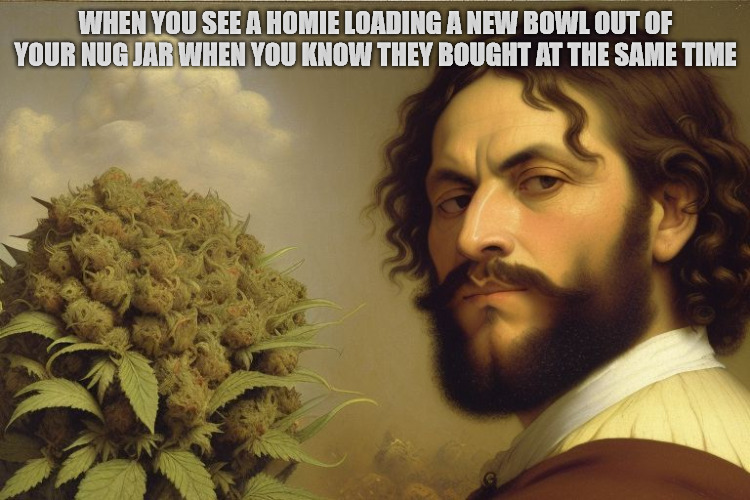 Nug Stealing Homies | WHEN YOU SEE A HOMIE LOADING A NEW BOWL OUT OF YOUR NUG JAR WHEN YOU KNOW THEY BOUGHT AT THE SAME TIME | image tagged in weed,marijuana,420,vitamin w,smoking weed,stoners | made w/ Imgflip meme maker