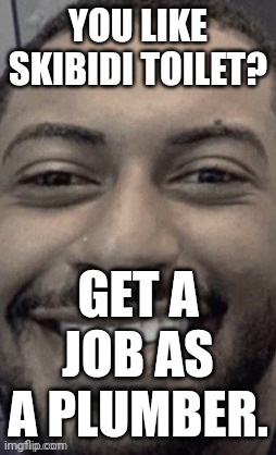YOU LIKE SKIBIDI TOILET? GET A JOB AS A PLUMBER. | made w/ Imgflip meme maker