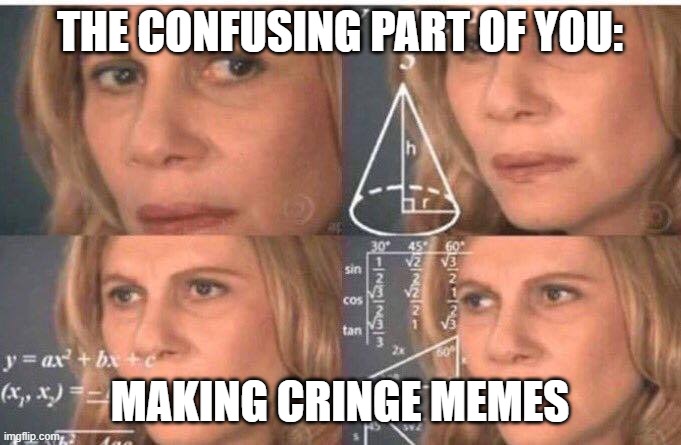 Math lady/Confused lady | THE CONFUSING PART OF YOU: MAKING CRINGE MEMES | image tagged in math lady/confused lady | made w/ Imgflip meme maker