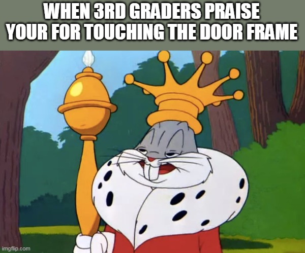 3rd Graders Be Like: | WHEN 3RD GRADERS PRAISE YOUR FOR TOUCHING THE DOOR FRAME | image tagged in bugs bunny king,school,bugs bunny,king | made w/ Imgflip meme maker