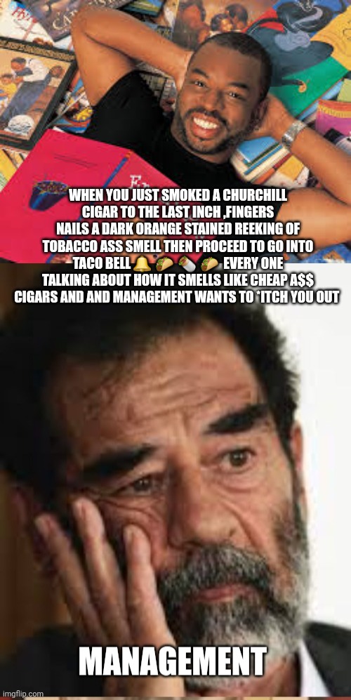 Cheap cigars at tacobell | WHEN YOU JUST SMOKED A CHURCHILL CIGAR TO THE LAST INCH ,FINGERS NAILS A DARK ORANGE STAINED REEKING OF TOBACCO ASS SMELL THEN PROCEED TO GO INTO TACO BELL 🔔  🌮  🌯  🌮  EVERY ONE TALKING ABOUT HOW IT SMELLS LIKE CHEAP A$$ CIGARS AND AND MANAGEMENT WANTS TO *ITCH YOU OUT | image tagged in taco bell,funny memes,cigar,task failed successfully | made w/ Imgflip meme maker
