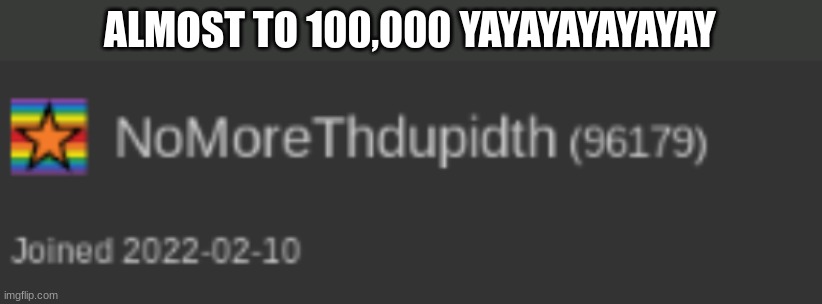 ewph9ae ja geiup | ALMOST TO 100,000 YAYAYAYAYAYAY | image tagged in memes | made w/ Imgflip meme maker