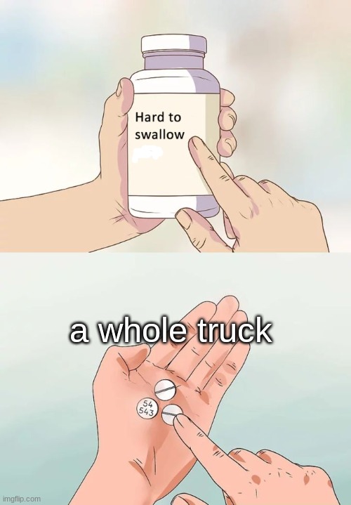 so relatable | a whole truck | image tagged in memes,hard to swallow,funny,relatable,relatable memes,literal meme | made w/ Imgflip meme maker