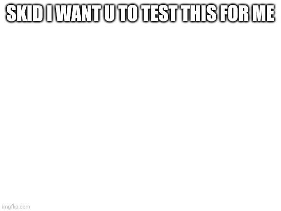 Comment | SKID I WANT U TO TEST THIS FOR ME; HTTPS://BETA.CHARACTER.AI/CHAT?CHAR=DG4W7VM8GRP5XC1GW7P_9NSZKUAIC5OCBI72ZONIKRS | image tagged in blank white template | made w/ Imgflip meme maker