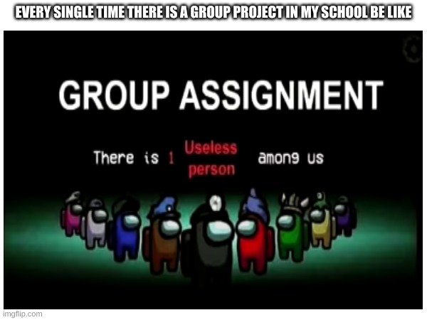 who relates.................. | EVERY SINGLE TIME THERE IS A GROUP PROJECT IN MY SCHOOL BE LIKE | image tagged in among us,fun | made w/ Imgflip meme maker