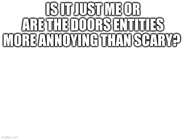 Is it just me? (Liam note: Most of them are) | IS IT JUST ME OR ARE THE DOORS ENTITIES MORE ANNOYING THAN SCARY? | image tagged in doors | made w/ Imgflip meme maker