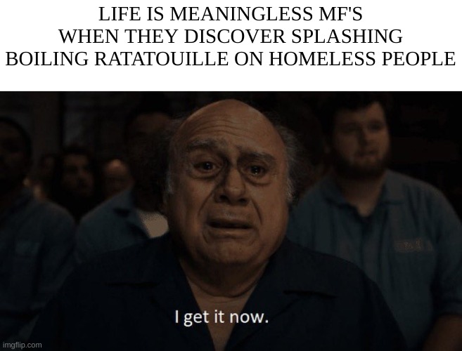 Danny devito | LIFE IS MEANINGLESS MF'S WHEN THEY DISCOVER SPLASHING BOILING RATATOUILLE ON HOMELESS PEOPLE | image tagged in danny devito | made w/ Imgflip meme maker