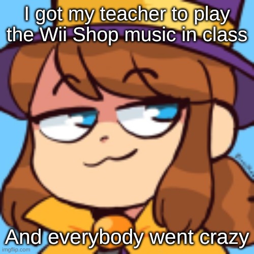 Off topic but... | I got my teacher to play the Wii Shop music in class; And everybody went crazy | image tagged in hat kid smug | made w/ Imgflip meme maker