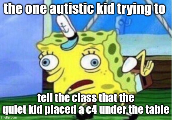 The autistic kid | the one autistic kid trying to; tell the class that the quiet kid placed a c4 under the table | image tagged in memes,mocking spongebob | made w/ Imgflip meme maker