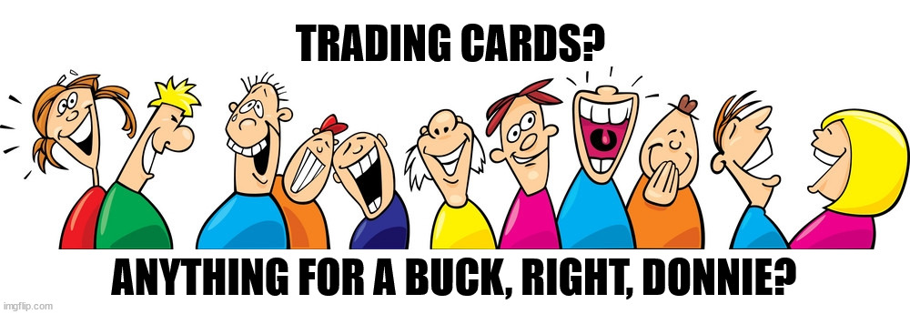 TRADING CARDS? ANYTHING FOR A BUCK, RIGHT, DONNIE? | image tagged in trump,greedy,money,maga,idiots | made w/ Imgflip meme maker