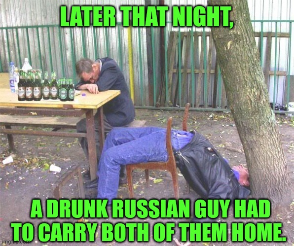 Drunk russian | LATER THAT NIGHT, A DRUNK RUSSIAN GUY HAD TO CARRY BOTH OF THEM HOME. | image tagged in drunk russian | made w/ Imgflip meme maker