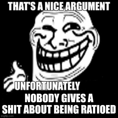 That's a Nice Argument | NOBODY GIVES A SHIT ABOUT BEING RATIOED | image tagged in that's a nice argument | made w/ Imgflip meme maker