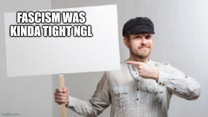 Protest Sign Meme | FASCISM WAS KINDA TIGHT NGL | image tagged in protest sign meme | made w/ Imgflip meme maker
