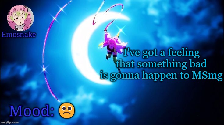 Emosnake's Mitsuri template | I've got a feeling that something bad is gonna happen to MSmg; ☹️ | image tagged in emosnake's mitsuri template | made w/ Imgflip meme maker