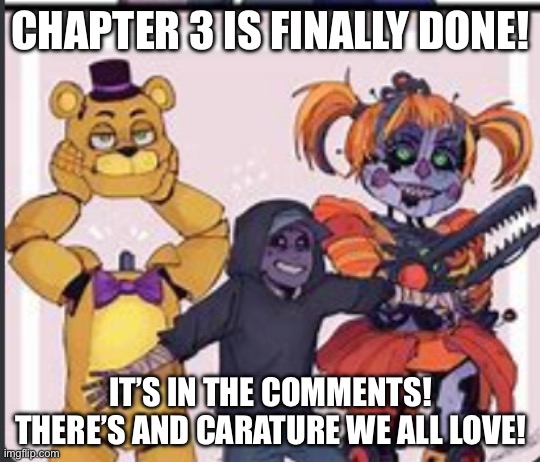 The aftons | CHAPTER 3 IS FINALLY DONE! IT’S IN THE COMMENTS! THERE’S AND CARATURE WE ALL LOVE! | image tagged in the aftons | made w/ Imgflip meme maker