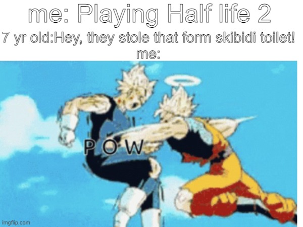 seriously STOP | me: Playing Half life 2; 7 yr old:Hey, they stole that form skibidi toilet!
me: | image tagged in memes,goku,punch,skibidi toilet,oh wow are you actually reading these tags,you have been eternally cursed for reading the tags | made w/ Imgflip meme maker